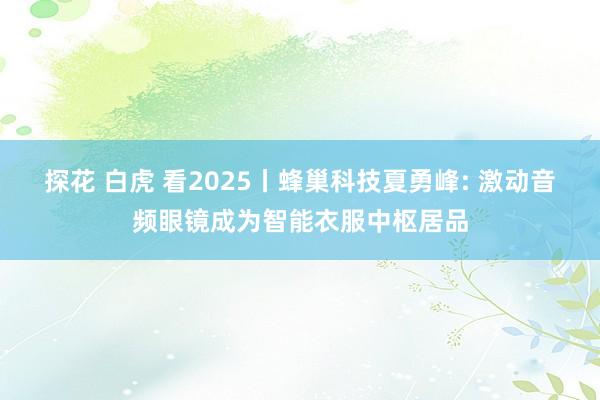 探花 白虎 看2025丨蜂巢科技夏勇峰: 激动音频眼镜成为智能衣服中枢居品