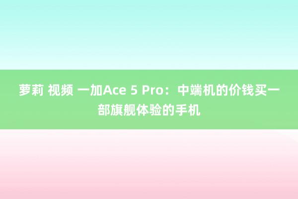 萝莉 视频 一加Ace 5 Pro：中端机的价钱买一部旗舰体验的手机