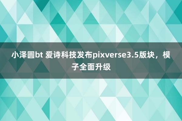 小泽圆bt 爱诗科技发布pixverse3.5版块，模子全面升级