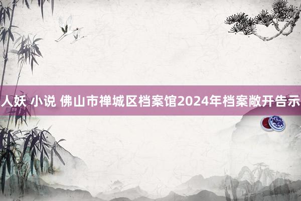 人妖 小说 佛山市禅城区档案馆2024年档案敞开告示