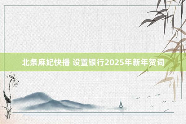 北条麻妃快播 设置银行2025年新年贺词