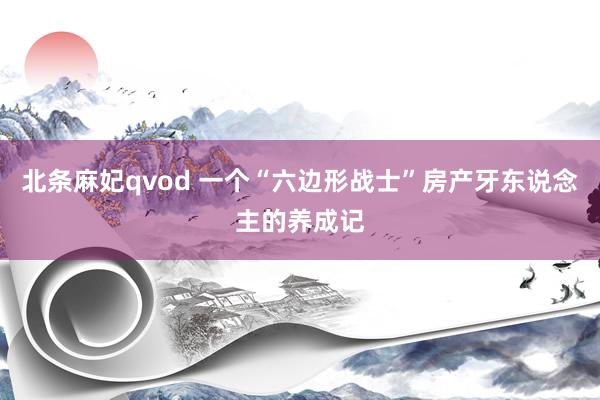 北条麻妃qvod 一个“六边形战士”房产牙东说念主的养成记