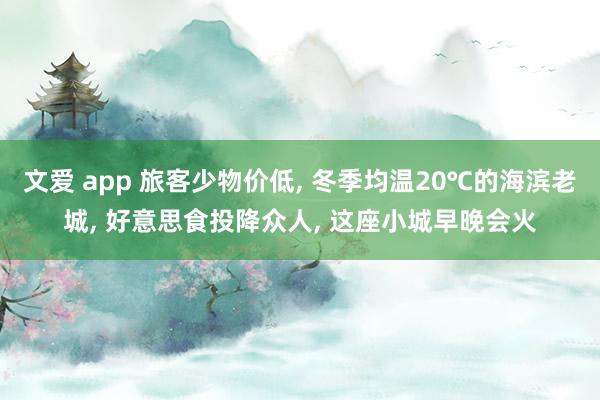 文爱 app 旅客少物价低, 冬季均温20℃的海滨老城, 好意思食投降众人, 这座小城早晚会火