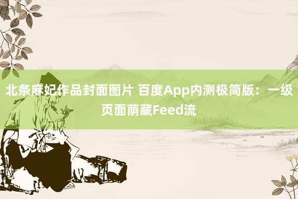 北条麻妃作品封面图片 百度App内测极简版：一级页面荫藏Feed流