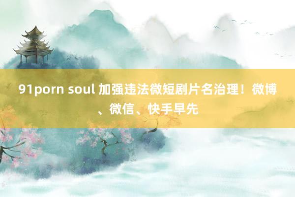 91porn soul 加强违法微短剧片名治理！微博、微信、快手早先