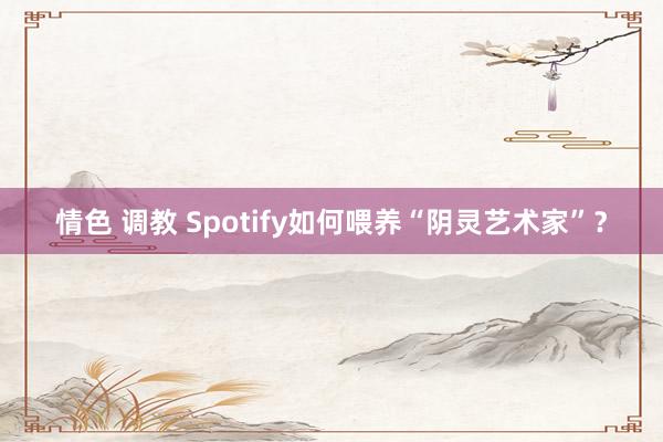 情色 调教 Spotify如何喂养“阴灵艺术家”？