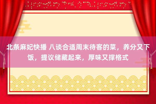 北条麻妃快播 八谈合适周末待客的菜，养分又下饭，提议储藏起来，厚味又撑格式