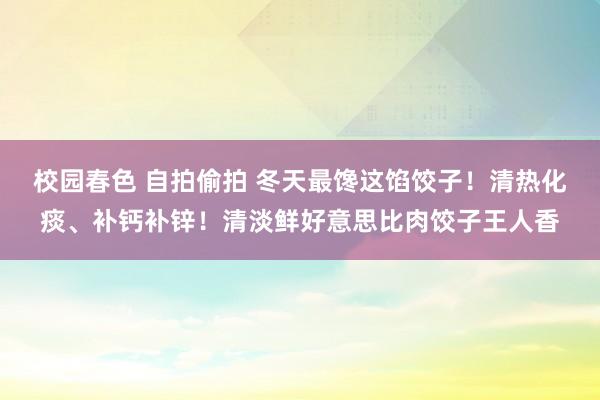 校园春色 自拍偷拍 冬天最馋这馅饺子！清热化痰、补钙补锌！清淡鲜好意思比肉饺子王人香