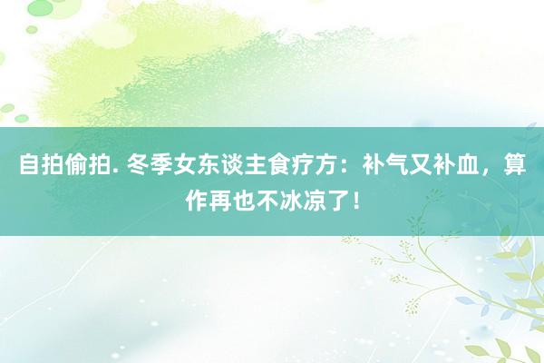 自拍偷拍. 冬季女东谈主食疗方：补气又补血，算作再也不冰凉了！