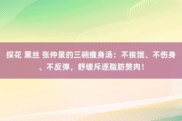 探花 黑丝 张仲景的三碗瘦身汤：不挨饿、不伤身、不反弹，舒缓斥逐脂肪赘肉！