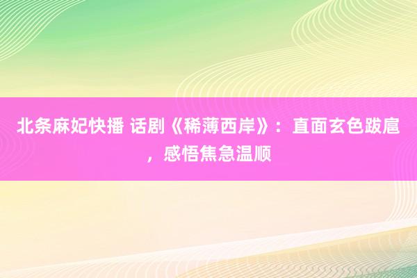 北条麻妃快播 话剧《稀薄西岸》：直面玄色跋扈，感悟焦急温顺