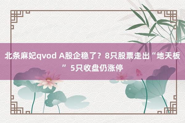 北条麻妃qvod A股企稳了？8只股票走出“地天板” 5只收盘仍涨停