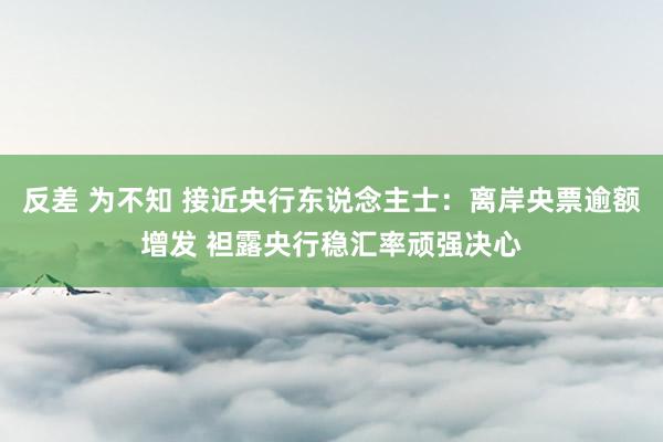 反差 为不知 接近央行东说念主士：离岸央票逾额增发 袒露央行稳汇率顽强决心