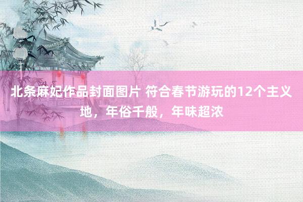 北条麻妃作品封面图片 符合春节游玩的12个主义地，年俗千般，年味超浓