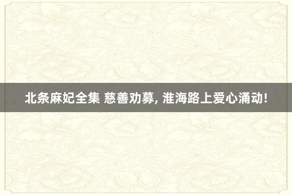 北条麻妃全集 慈善劝募， 淮海路上爱心涌动!