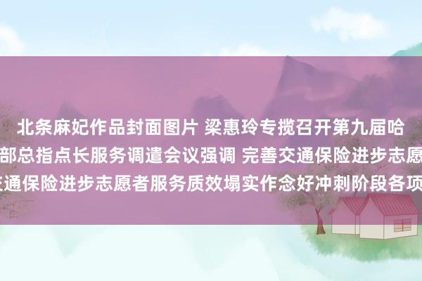 北条麻妃作品封面图片 梁惠玲专揽召开第九届哈尔滨亚冬会赛事总指点部总指点长服务调遣会议强调 完善交通保险进步志愿者服务质效塌实作念好冲刺阶段各项计算服务