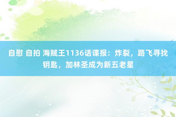 自慰 自拍 海贼王1136话谍报：炸裂，路飞寻找钥匙，加林圣成为新五老星