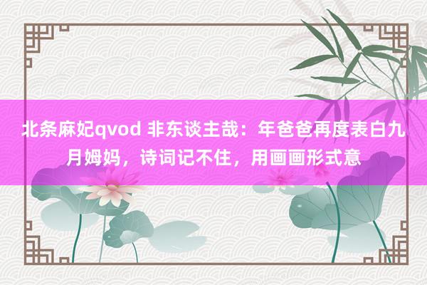 北条麻妃qvod 非东谈主哉：年爸爸再度表白九月姆妈，诗词记不住，用画画形式意