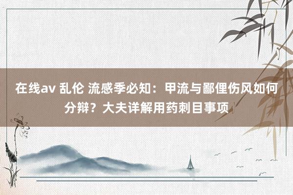 在线av 乱伦 流感季必知：甲流与鄙俚伤风如何分辩？大夫详解用药刺目事项