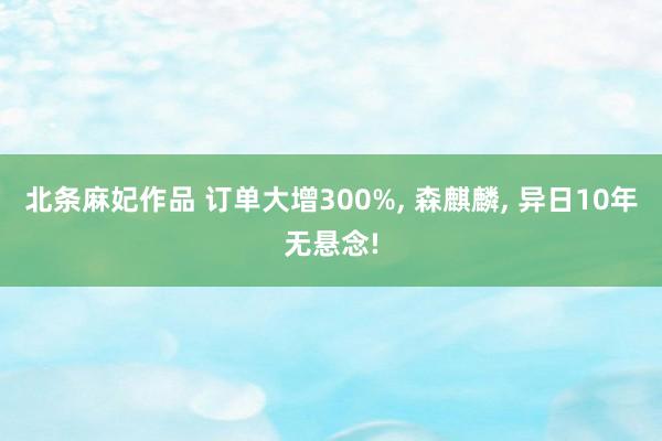 北条麻妃作品 订单大增300%， 森麒麟， 异日10年无悬念!