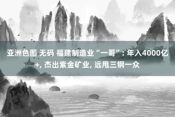 亚洲色图 无码 福建制造业“一哥”: 年入4000亿+， 杰出紫金矿业， 远甩三钢一众