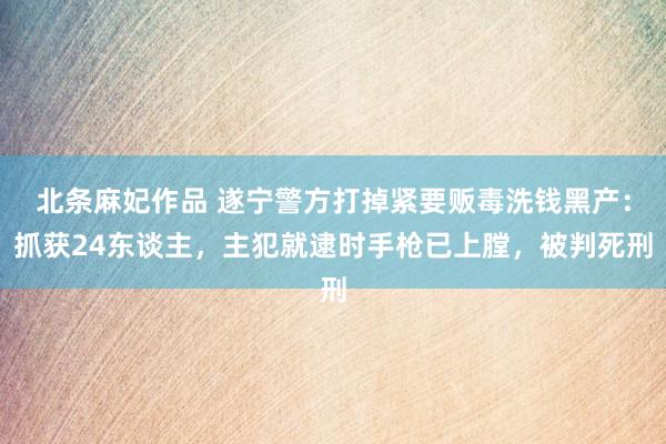 北条麻妃作品 遂宁警方打掉紧要贩毒洗钱黑产：抓获24东谈主，主犯就逮时手枪已上膛，被判死刑