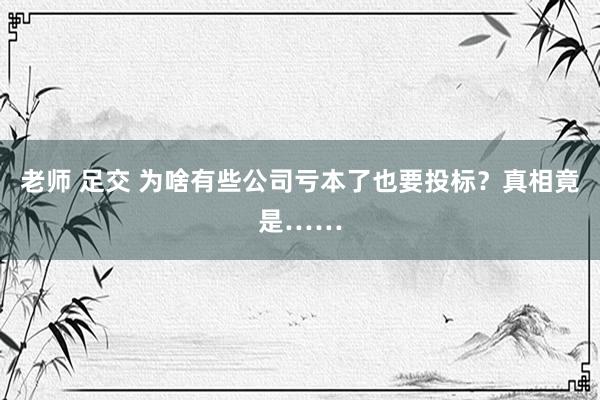 老师 足交 为啥有些公司亏本了也要投标？真相竟是……