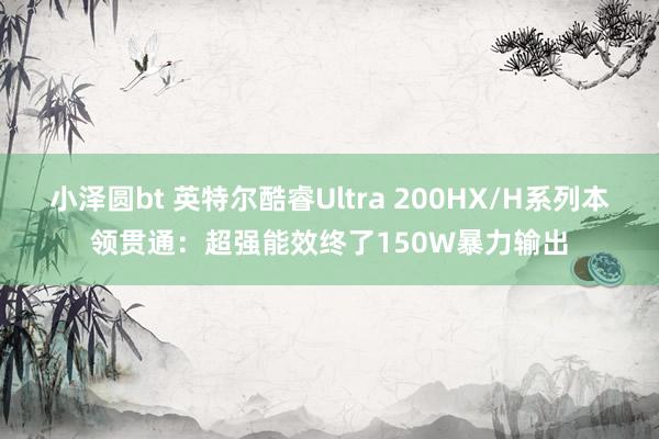 小泽圆bt 英特尔酷睿Ultra 200HX/H系列本领贯通：超强能效终了150W暴力输出