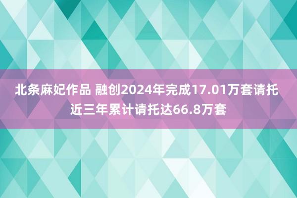 北条麻妃作品 融创2024年完成17.01万套请托 近三年累计请托达66.8万套