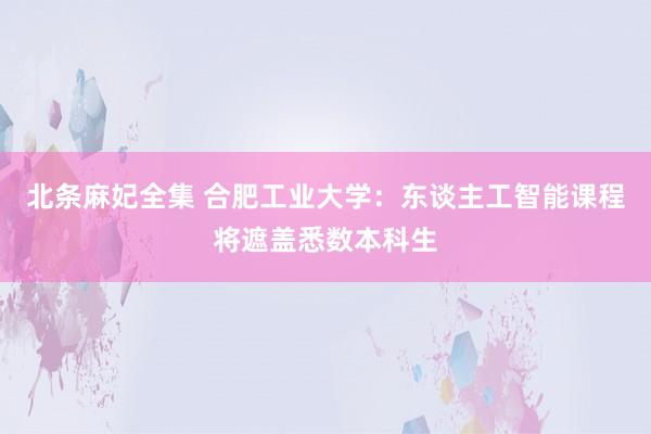 北条麻妃全集 合肥工业大学：东谈主工智能课程将遮盖悉数本科生