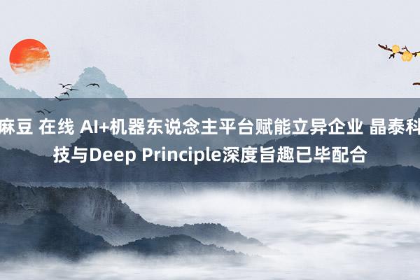 麻豆 在线 AI+机器东说念主平台赋能立异企业 晶泰科技与Deep Principle深度旨趣已毕配合