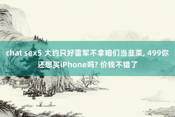 chat sex5 大约只好雷军不拿咱们当韭菜， 499你还想买iPhone吗? 价钱不错了