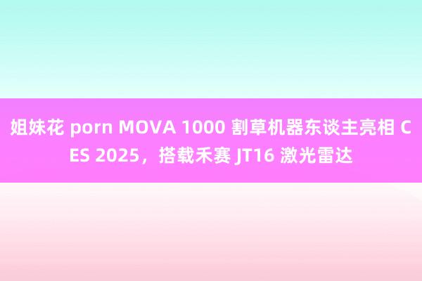 姐妹花 porn MOVA 1000 割草机器东谈主亮相 CES 2025，搭载禾赛 JT16 激光雷达