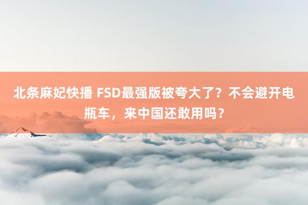 北条麻妃快播 FSD最强版被夸大了？不会避开电瓶车，来中国还敢用吗？