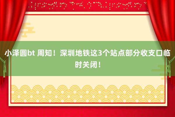 小泽圆bt 周知！深圳地铁这3个站点部分收支口临时关闭！