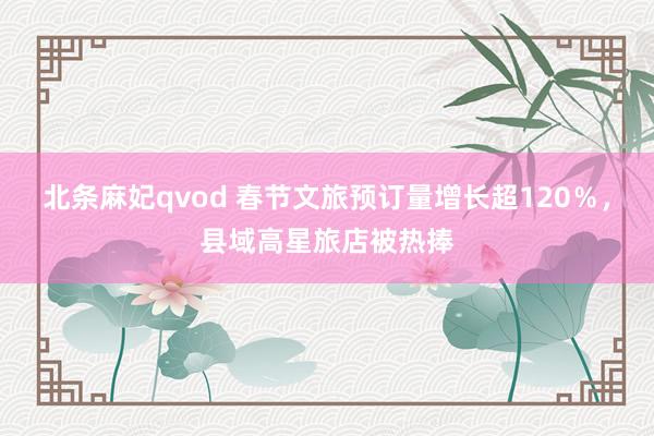 北条麻妃qvod 春节文旅预订量增长超120％，县域高星旅店被热捧