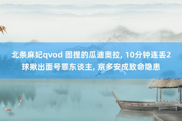 北条麻妃qvod 固捏的瓜迪奥拉， 10分钟连丢2球揪出面号罪东谈主， 京多安成致命隐患