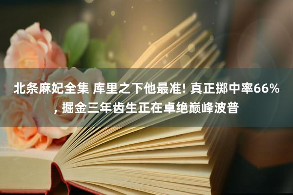 北条麻妃全集 库里之下他最准! 真正掷中率66%， 掘金三年齿生正在卓绝巅峰波普