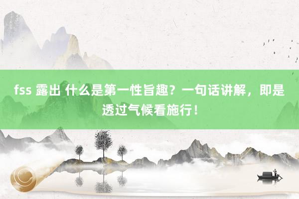 fss 露出 什么是第一性旨趣？一句话讲解，即是透过气候看施行！