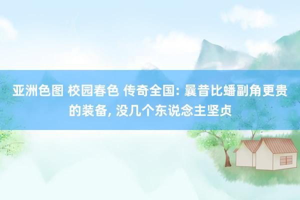 亚洲色图 校园春色 传奇全国: 曩昔比蟠副角更贵的装备, 没几个东说念主坚贞