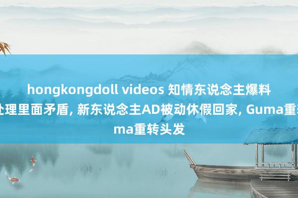 hongkongdoll videos 知情东说念主爆料T1已处理里面矛盾, 新东说念主AD被动休假回家, Guma重转头发