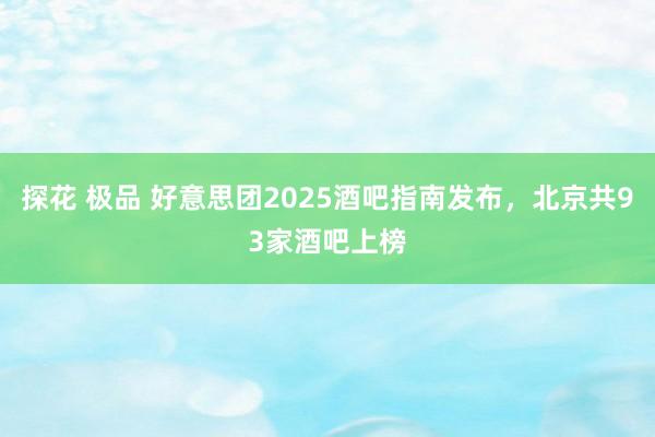 探花 极品 好意思团2025酒吧指南发布，北京共93家酒吧上榜
