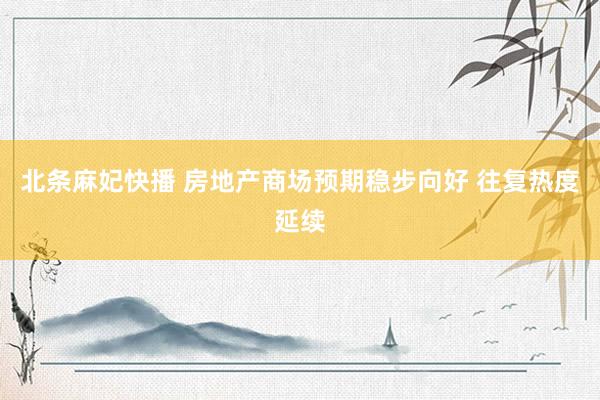 北条麻妃快播 房地产商场预期稳步向好 往复热度延续
