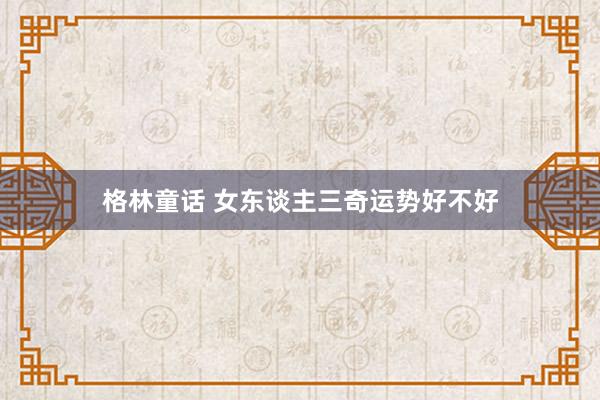 格林童话 女东谈主三奇运势好不好