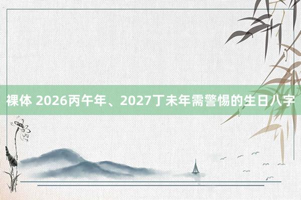裸体 2026丙午年、2027丁未年需警惕的生日八字