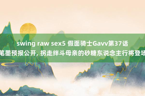 swing raw sex5 假面骑士Gavv第37话笔墨预