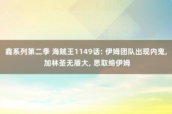 鑫系列第二季 海贼王1149话: 伊姆团队出现内鬼, 加林圣