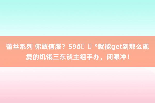 蕾丝系列 你敢信服？59💰就能get到那么规复的饥饿三东谈主