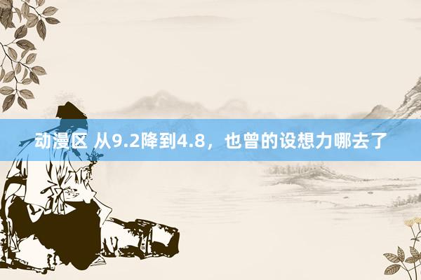 动漫区 从9.2降到4.8，也曾的设想力哪去了