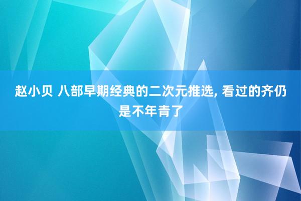 赵小贝 八部早期经典的二次元推选, 看过的齐仍是不年青了